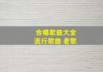 合唱歌曲大全流行歌曲 老歌